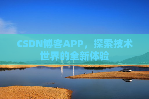 CSDN博客APP,探索技术世界的全新体验 CSDN博客APP,探索技术世界的全新体验